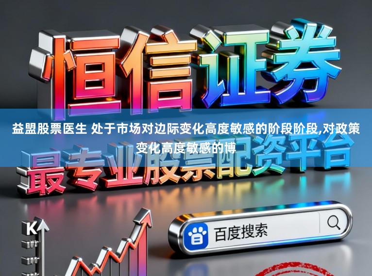 益盟股票医生 处于市场对边际变化高度敏感的阶段阶段,对政策变化高度敏感的博