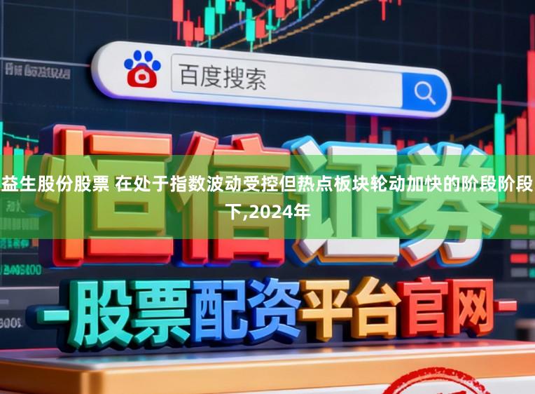益生股份股票 在处于指数波动受控但热点板块轮动加快的阶段阶段下,2024年