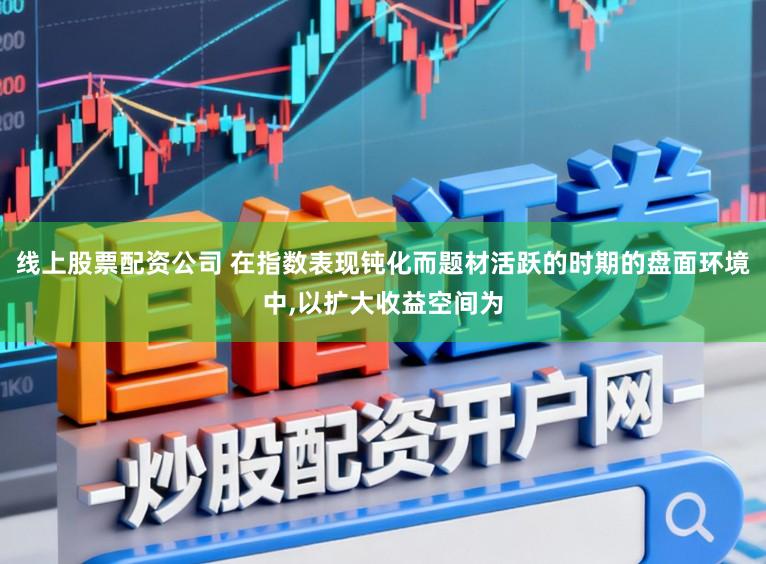 线上股票配资公司 在指数表现钝化而题材活跃的时期的盘面环境中,以扩大收益空间为