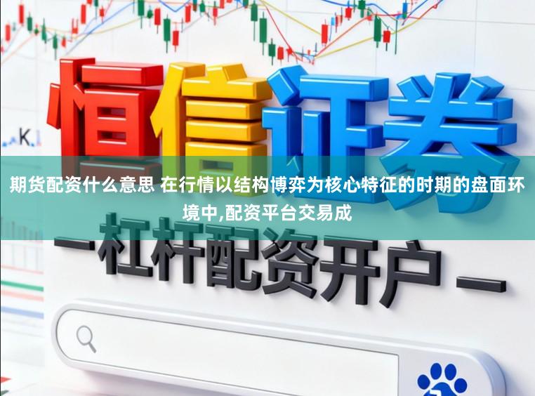 期货配资什么意思 在行情以结构博弈为核心特征的时期的盘面环境中,配资平台交易成
