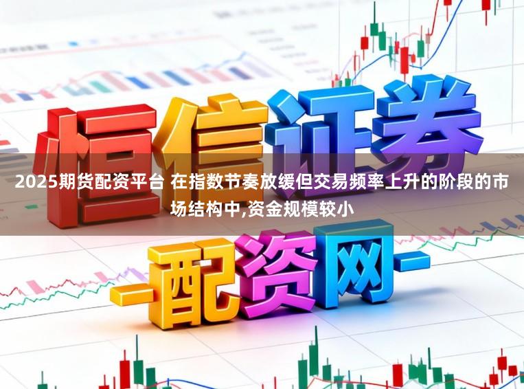 2025期货配资平台 在指数节奏放缓但交易频率上升的阶段的市场结构中,资金规模较小