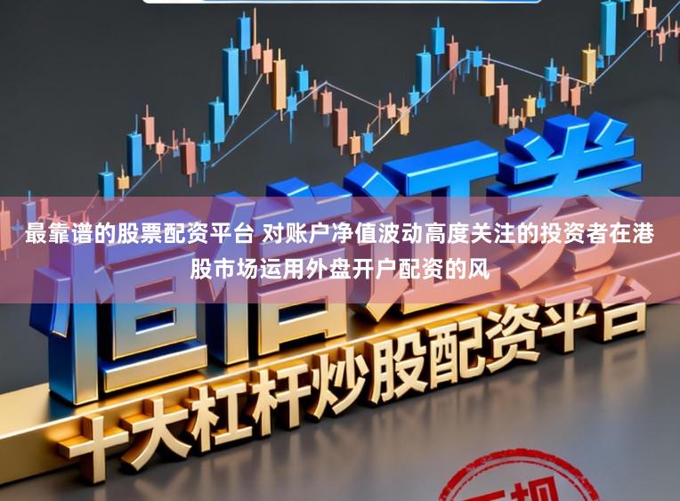 最靠谱的股票配资平台 对账户净值波动高度关注的投资者在港股市场运用外盘开户配资的风