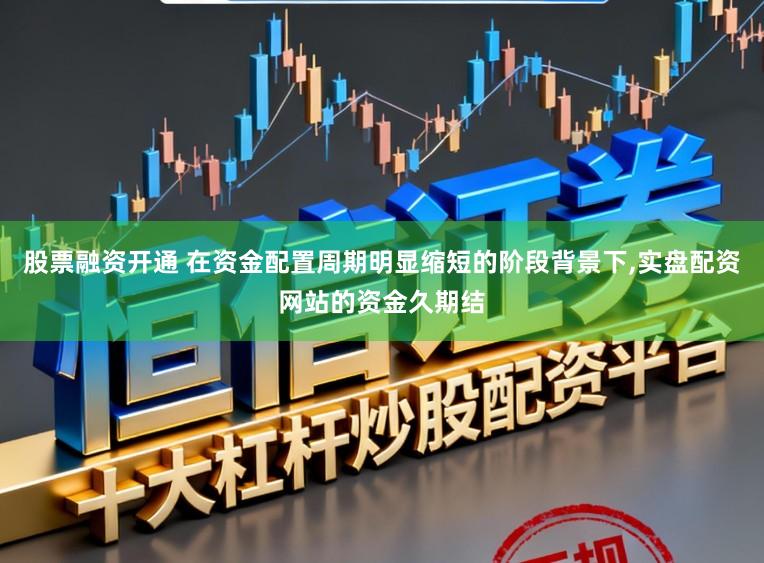 股票融资开通 在资金配置周期明显缩短的阶段背景下,实盘配资网站的资金久期结