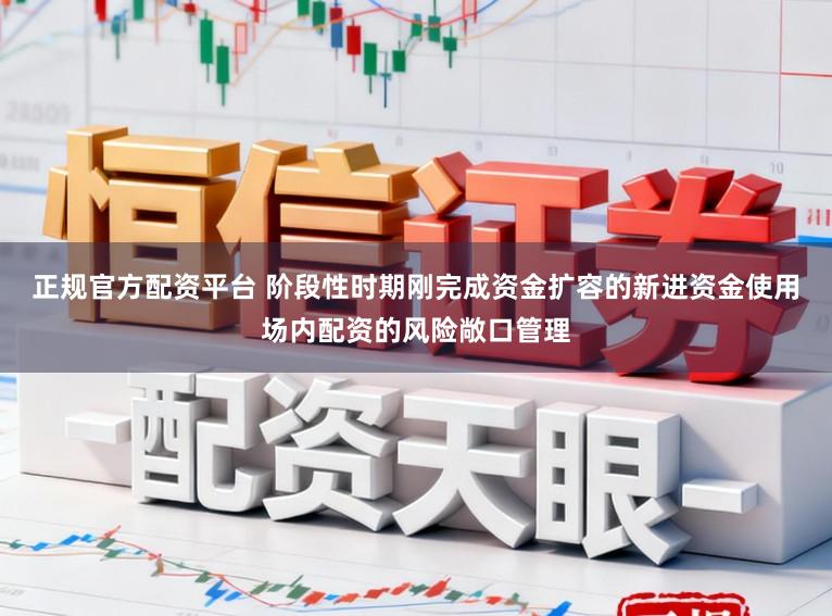 正规官方配资平台 阶段性时期刚完成资金扩容的新进资金使用场内配资的风险敞口管理
