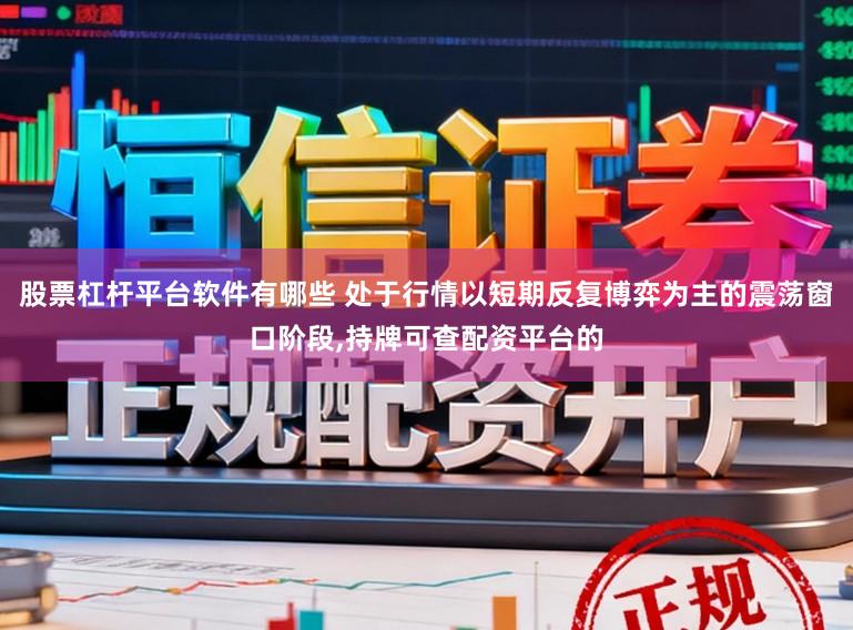 股票杠杆平台软件有哪些 处于行情以短期反复博弈为主的震荡窗口阶段,持牌可查配资平台的