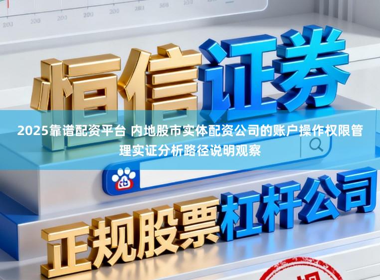 2025靠谱配资平台 内地股市实体配资公司的账户操作权限管理实证分析路径说明观察