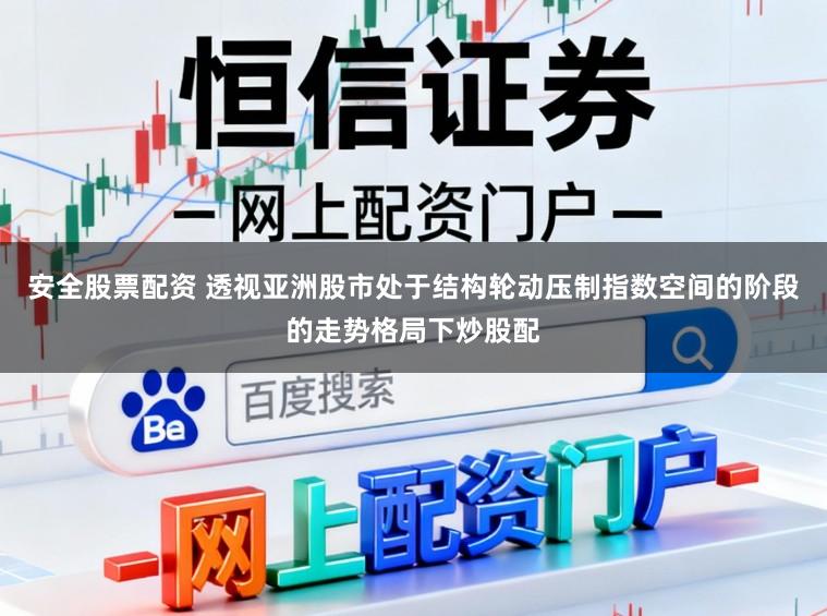 安全股票配资 透视亚洲股市处于结构轮动压制指数空间的阶段的走势格局下炒股配