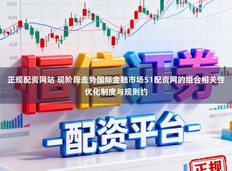 正规配资网站 现阶段走势国际金融市场51配资网的组合相关性优化制度与规则约