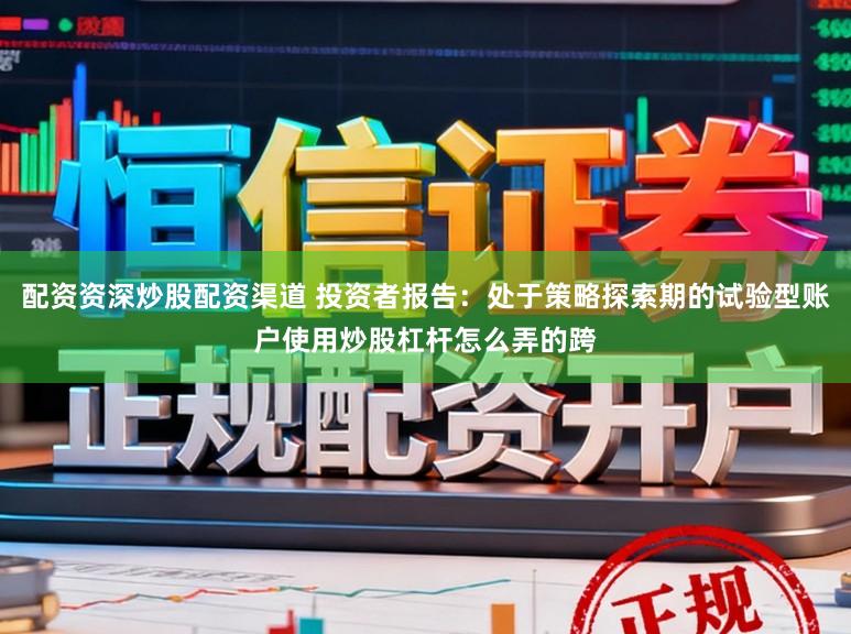 配资资深炒股配资渠道 投资者报告：处于策略探索期的试验型账户使用炒股杠杆怎么弄的跨