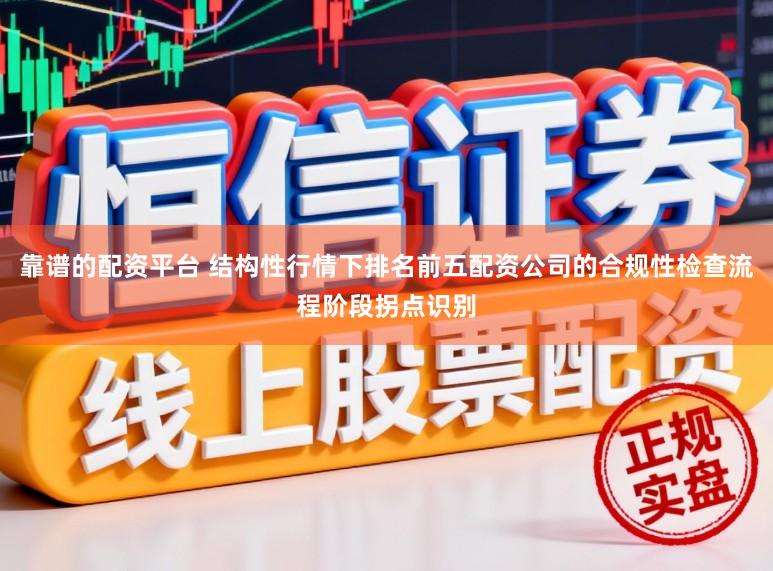 靠谱的配资平台 结构性行情下排名前五配资公司的合规性检查流程阶段拐点识别