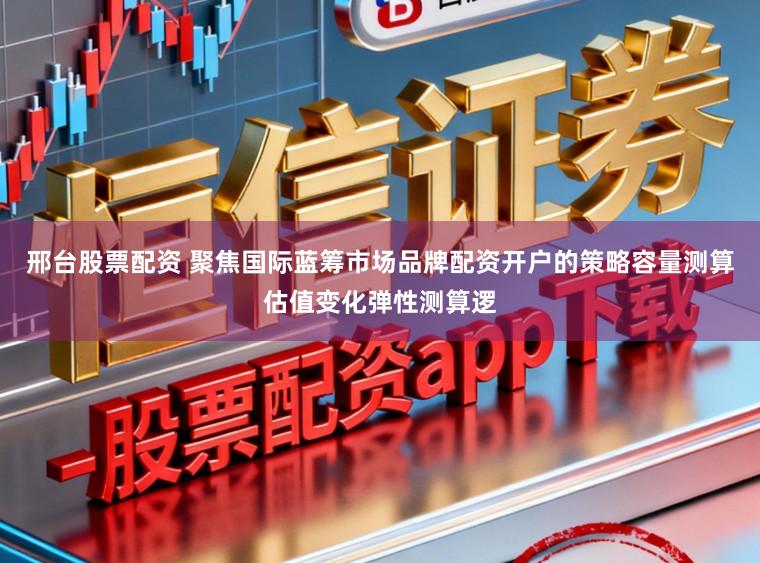 邢台股票配资 聚焦国际蓝筹市场品牌配资开户的策略容量测算估值变化弹性测算逻