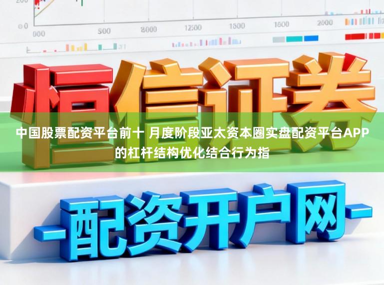 中国股票配资平台前十 月度阶段亚太资本圈实盘配资平台APP的杠杆结构优化结合行为指