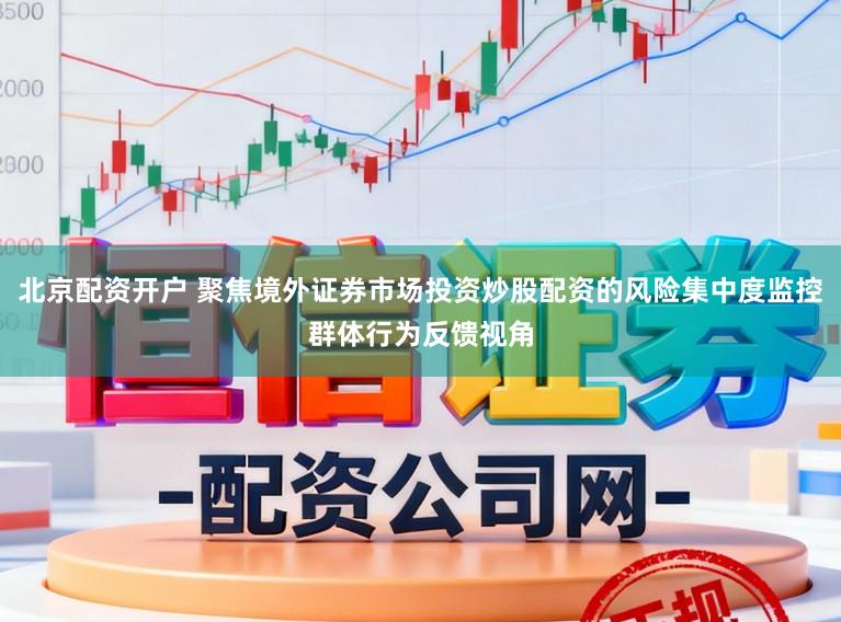 北京配资开户 聚焦境外证券市场投资炒股配资的风险集中度监控群体行为反馈视角
