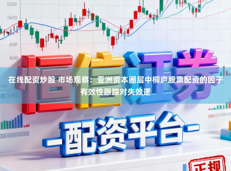 在线配资炒股 市场观察：亚洲资本圈层中桐庐股票配资的因子有效性跟踪对失效逻