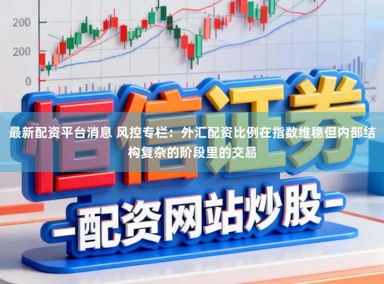最新配资平台消息 风控专栏：外汇配资比例在指数维稳但内部结构复杂的阶段里的交易