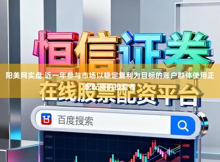 阳美网实盘 近一年参与市场以稳定复利为目标的账户群体使用正配配资的投资者