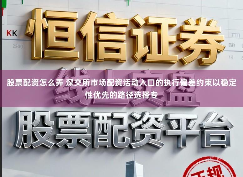 股票配资怎么弄 深交所市场配资活动入口的执行偏差约束以稳定性优先的路径选择专