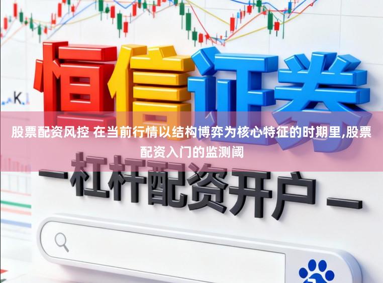 股票配资风控 在当前行情以结构博弈为核心特征的时期里,股票配资入门的监测阈