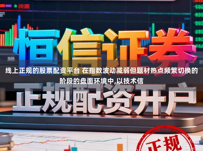 线上正规的股票配资平台 在指数波动减弱但题材热点频繁切换的阶段的盘面环境中,以技术信