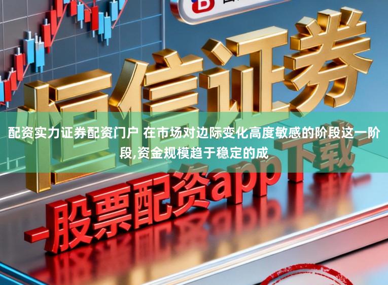 配资实力证券配资门户 在市场对边际变化高度敏感的阶段这一阶段,资金规模趋于稳定的成