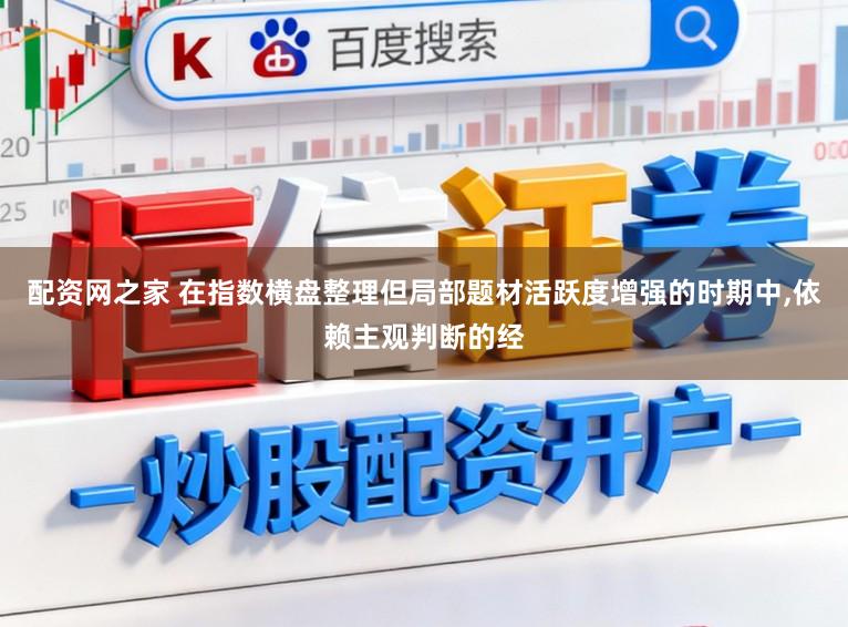 配资网之家 在指数横盘整理但局部题材活跃度增强的时期中,依赖主观判断的经