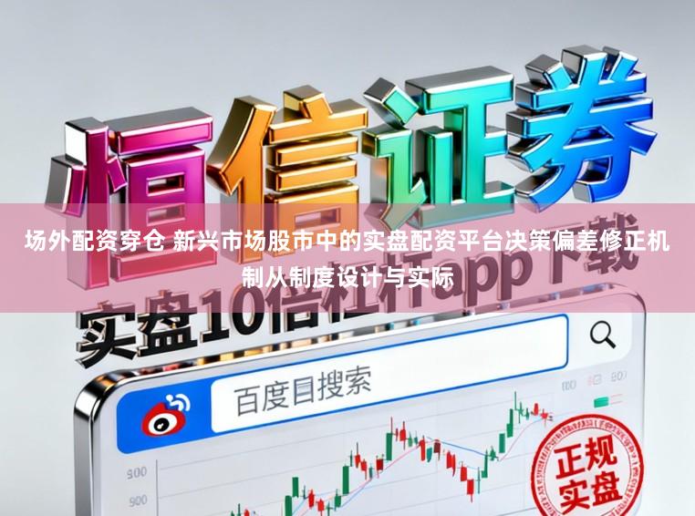 场外配资穿仓 新兴市场股市中的实盘配资平台决策偏差修正机制从制度设计与实际