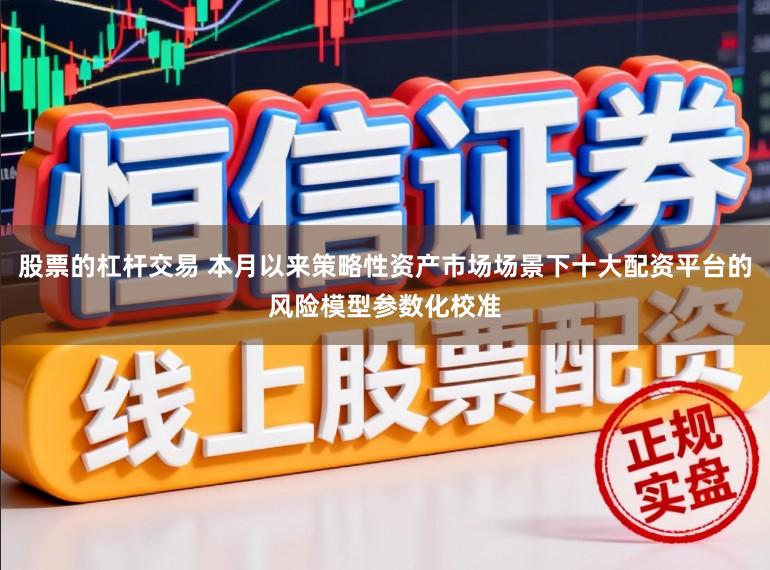 股票的杠杆交易 本月以来策略性资产市场场景下十大配资平台的风险模型参数化校准