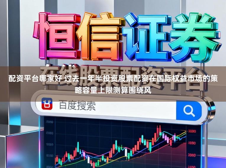 配资平台哪家好 过去一年半投资股票配资在国际权益市场的策略容量上限测算围绕风