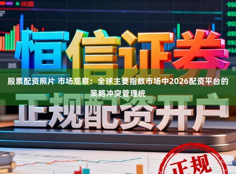 股票配资照片 市场观察：全球主要指数市场中2026配资平台的策略冲突管理统