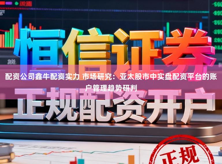 配资公司鑫牛配资实力 市场研究：亚太股市中实盘配资平台的账户管理趋势研判