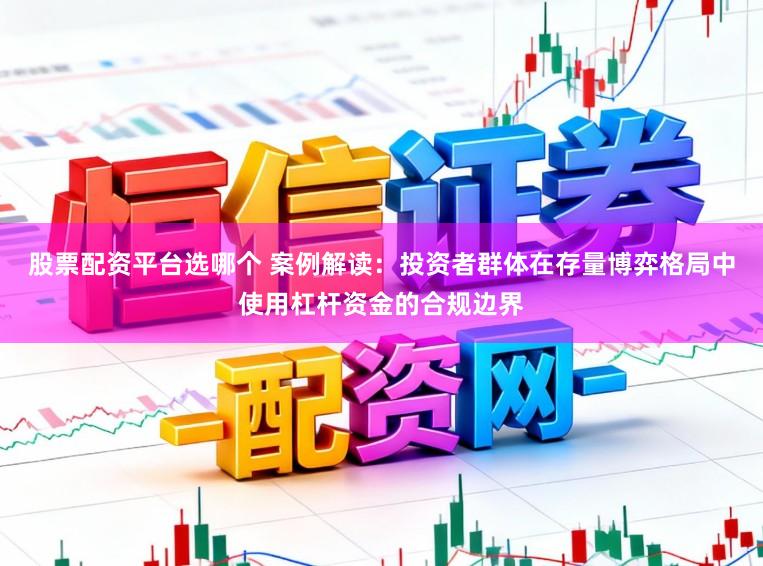股票配资平台选哪个 案例解读：投资者群体在存量博弈格局中使用杠杆资金的合规边界