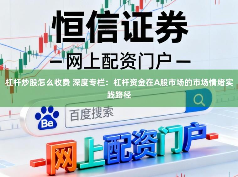 杠杆炒股怎么收费 深度专栏：杠杆资金在A股市场的市场情绪实践路径