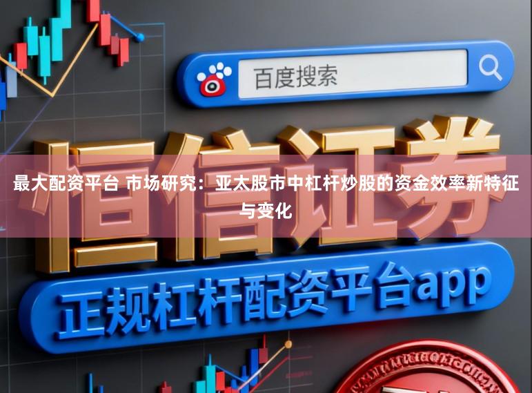 最大配资平台 市场研究：亚太股市中杠杆炒股的资金效率新特征与变化