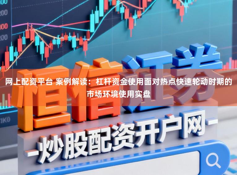网上配资平台 案例解读：杠杆资金使用面对热点快速轮动时期的市场环境使用实盘