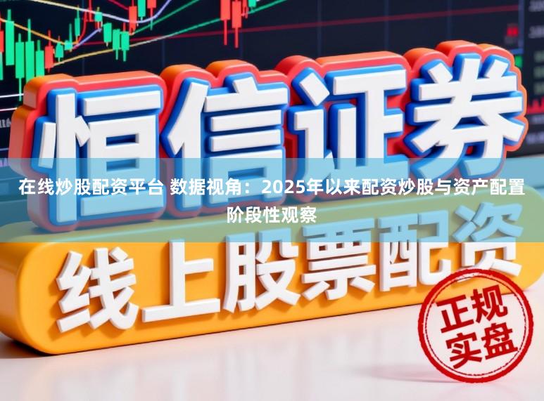 在线炒股配资平台 数据视角：2025年以来配资炒股与资产配置阶段性观察