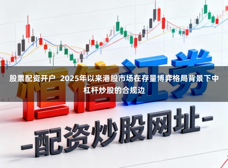 股票配资开户  2025年以来港股市场在存量博弈格局背景下中杠杆炒股的合规边