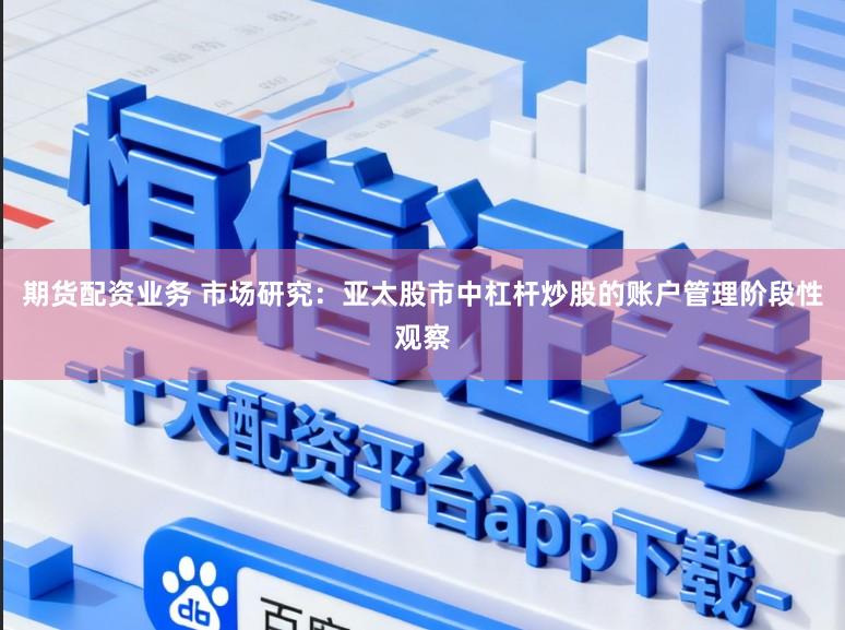 期货配资业务 市场研究：亚太股市中杠杆炒股的账户管理阶段性观察