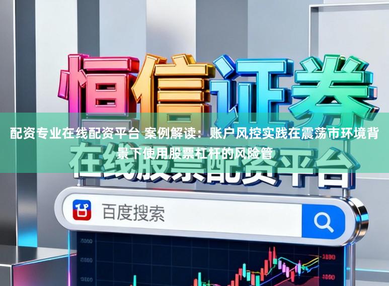 配资专业在线配资平台 案例解读：账户风控实践在震荡市环境背景下使用股票杠杆的风险管