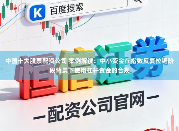 中国十大股票配资公司 案例解读：中小资金在指数反复拉锯阶段背景下使用杠杆资金的合规