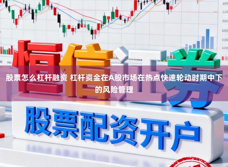 股票怎么杠杆融资 杠杆资金在A股市场在热点快速轮动时期中下的风险管理