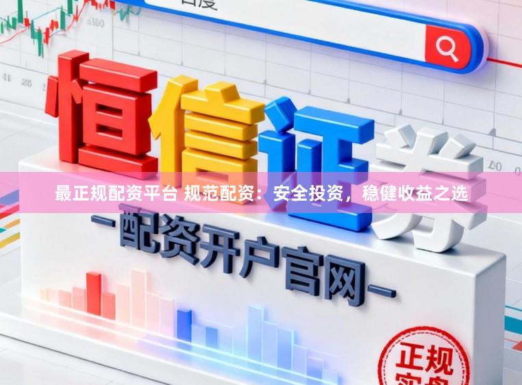 最正规配资平台 规范配资：安全投资，稳健收益之选