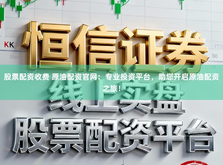股票配资收费 原油配资官网：专业投资平台，助您开启原油配资之旅！