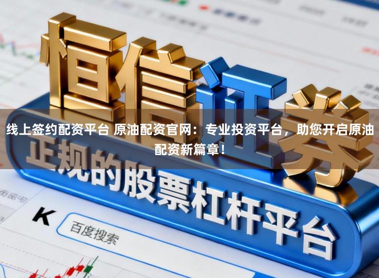 线上签约配资平台 原油配资官网：专业投资平台，助您开启原油配资新篇章！