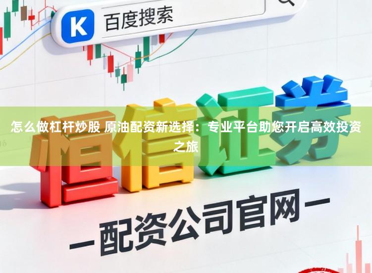 怎么做杠杆炒股 原油配资新选择：专业平台助您开启高效投资之旅