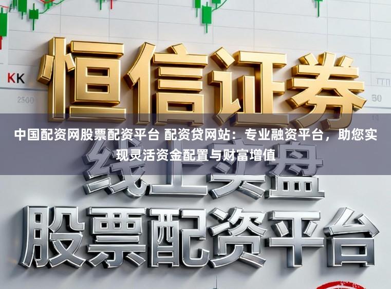 中国配资网股票配资平台 配资贷网站：专业融资平台，助您实现灵活资金配置与财富增值