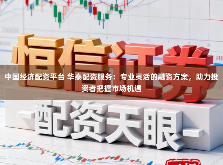 中国经济配资平台 华泰配资服务：专业灵活的融资方案，助力投资者把握市场机遇