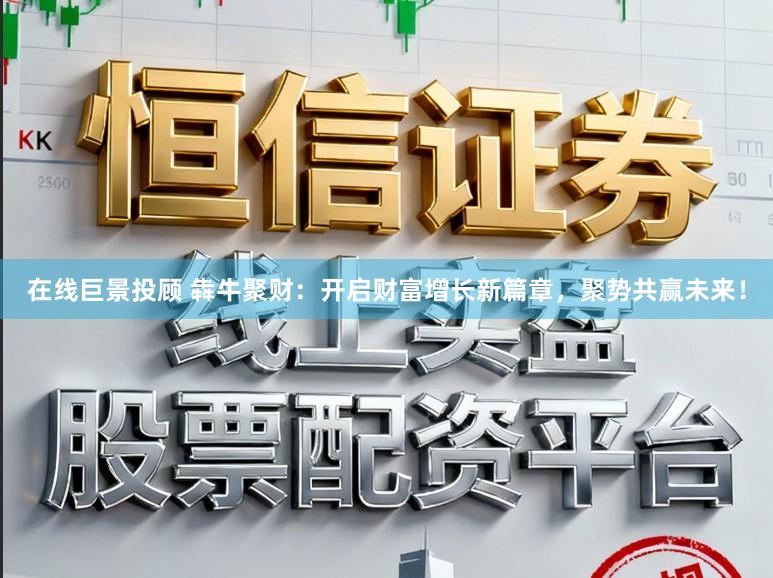 在线巨景投顾 犇牛聚财：开启财富增长新篇章，聚势共赢未来！