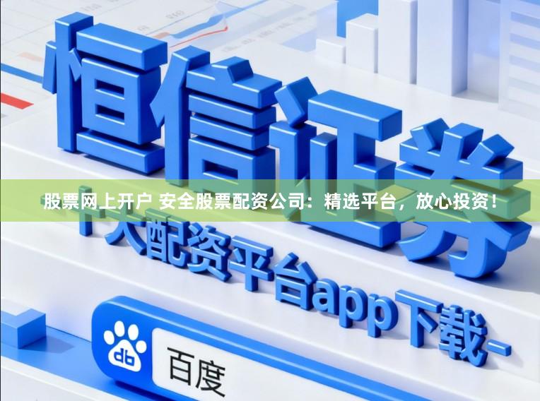 股票网上开户 安全股票配资公司：精选平台，放心投资！