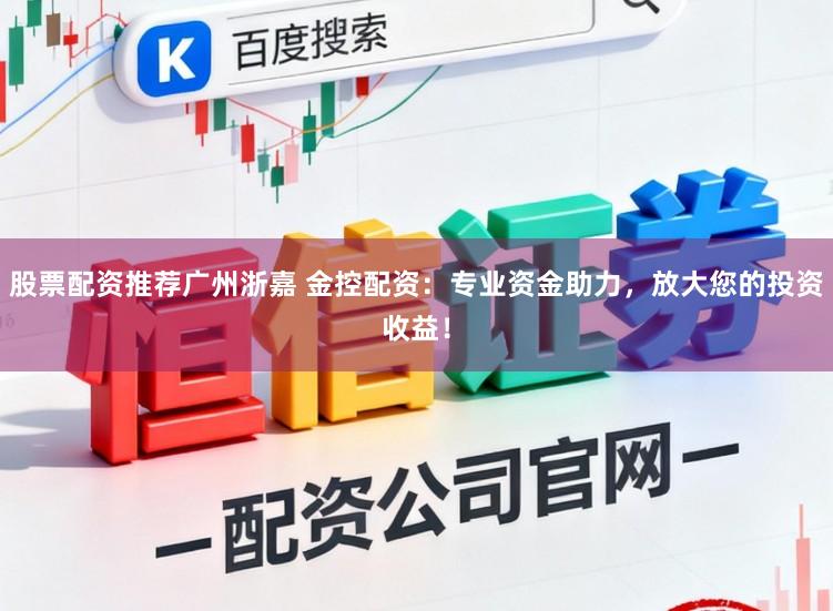 股票配资推荐广州浙嘉 金控配资：专业资金助力，放大您的投资收益！