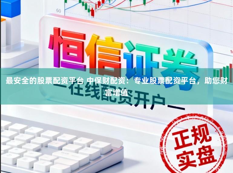 最安全的股票配资平台 中保财配资：专业股票配资平台，助您财富增值